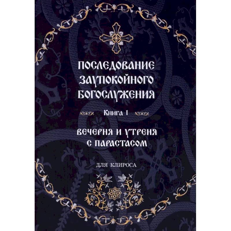 Последование Заупокойного Богослужения. Книга 1: Вечерня и утреня с парастасом. Для клироса и мирян