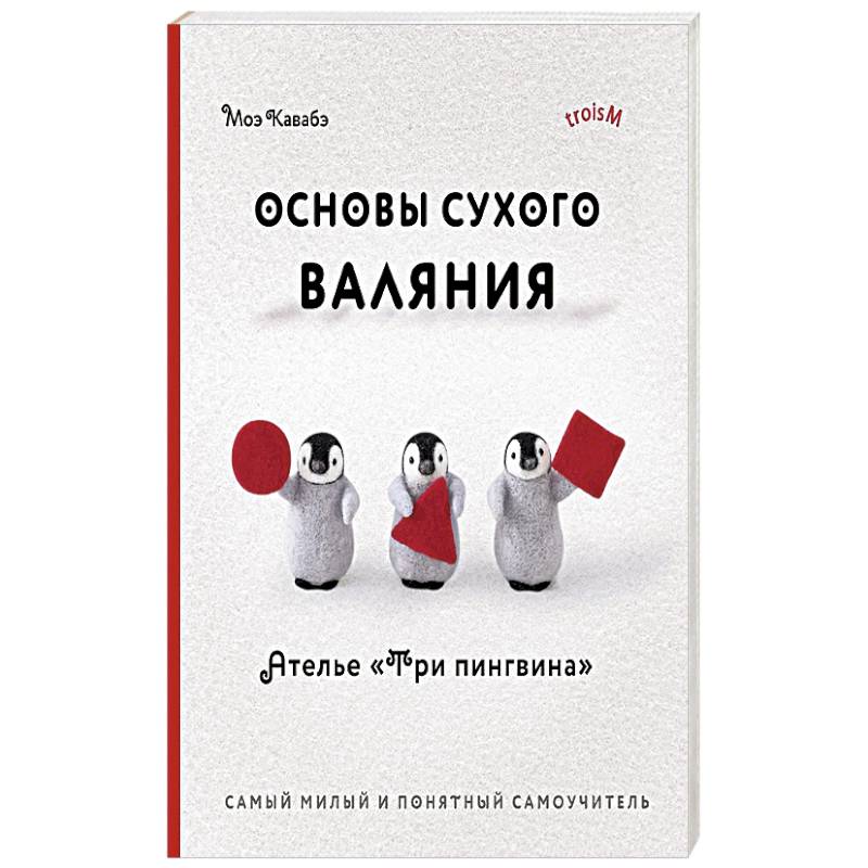 Основы сухого валяния. Ателье 'Три пингвина'. Самый милый и понятный самоучитель