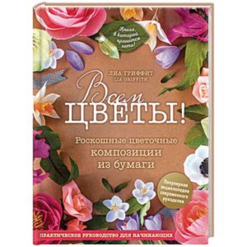 Всем цветы! Роскошные цветочные композиции из бумаги. Практическое руководство для начинающих
