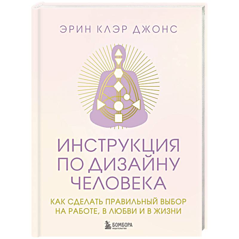 Инструкция по Дизайну Человека. Как сделать правильный выбор на работе, в любви и в жизни.