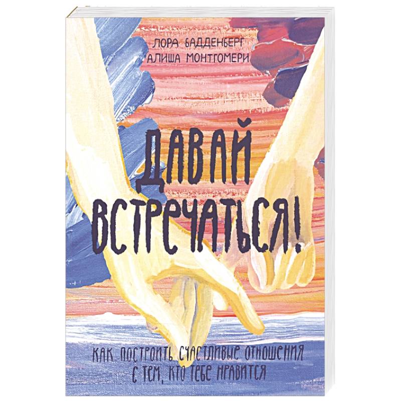 Давай встречаться! Как построить счастливые отношения с тем, кто тебе нравится