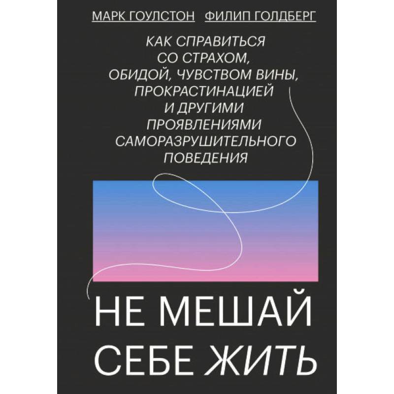 Не мешай себе жить. Как справиться со страхом, обидой, чувством вины, прокрастинацией
