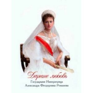 Дарите любовь. Государыня Императрица Александра Феодоровна Романова