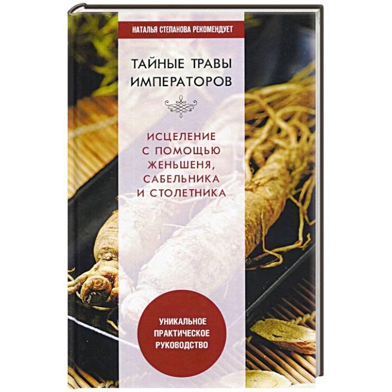 Тайные травы императоров. Излечение с помощью женьшеня, сабельника и столетника. Уникальное практическое руководство