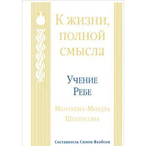 К жизни, полной смысла. Учение Ребе Менахема-Мендла Шнеерсона