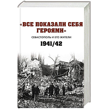 Все показали себя героями: 'Севастополь и его жители' 1941-1942 гг.: сборник документов