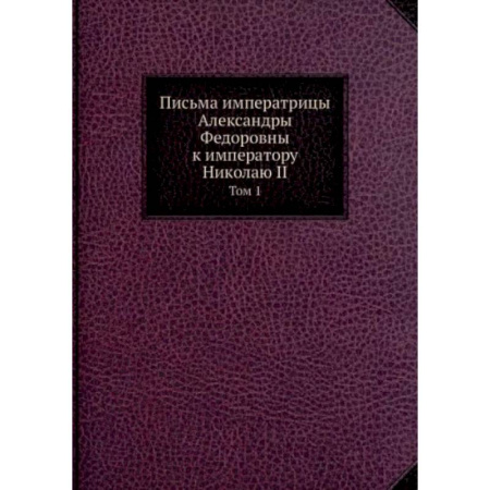 Дневники. Письма. Записки, книга Письма императрицы Александры Федоровны к императору Николаю II. Том 1 купить по скидке