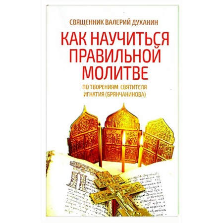 Проповеди, поучения, беседы, письма, книга Как научиться правильной молитве. По творениям святителя Игнатия (Брянчанинова) купить по скидке