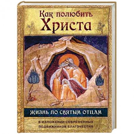 Православие в целом, книга Как полюбить Христа. Жизнь по святым отцам в изложении современных подвижников благочестия купить по скидке