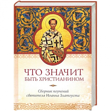 Православие, книга Что значит быть христианином. Сборник поучений святителя Иоанна Златоуста купить по скидке