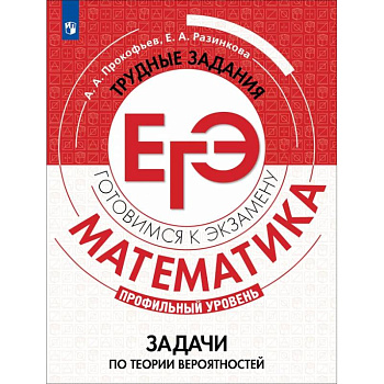 Математика. Трудные задания ЕГЭ. Задачи по теории вероятностей. Профильный уровень. Учебное пособие Математика. Трудные задания ЕГЭ. Задачи по теории вероятностей. Профильный уровень. Учебное пособие