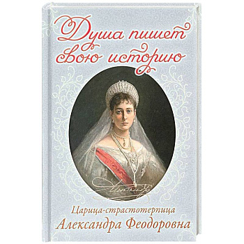 Душа пишет свою историю. Царица-страстотерпица Александра Феодоровна