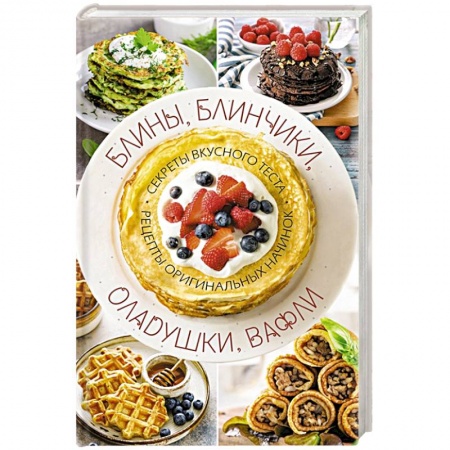 Выпечка, десерты, книга Блины, блинчики, оладушки, вафли. Секреты вкусного теста. Рецепты оригинальных начинок купить по скидке