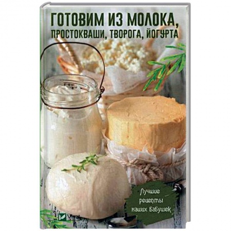Блюда из сыра и молочных продуктов, книга Готовим из молока, простокваши, творога, йогурта. Лучшие рецепты наших бабушек купить по скидке