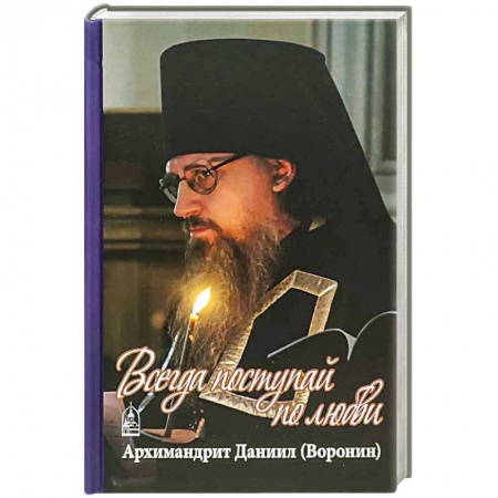 Православие в целом, книга Всегда поступайте по любви. Архимандрит Данииил (Воронин). Воспоминания, проповеди купить по скидке
