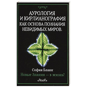 Аурология и кирлианография как основа познания невидимых миров. Новые знания - в жизнь!