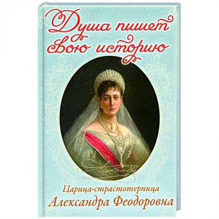 Религия, книга Душа пишет свою историю: царица-страстотерпица Александра Феодоровна купить по скидке