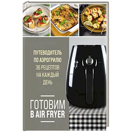 Блюда на каждый день, книга Готовим в Air Fryer. Путеводитель по аэрогрилю. 36 рецептов на каждый купить по скидке