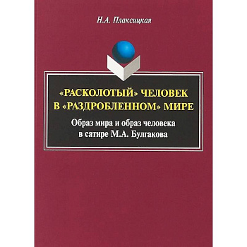 'Расколотый' человек в «раздробленном» мире: образ мира и образ человека в сатире М.А. Булгакова. Монография