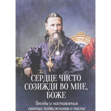 Проповеди, поучения, беседы, письма, книга Сердце чисто созижди во мне, Боже... Беседы и наставления святых подвижников о посте купить по скидке