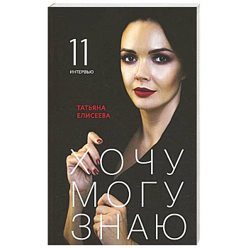 Хочу. Могу. Знаю: 11 интервью о жизни с психологом Татьяной Елисеевой