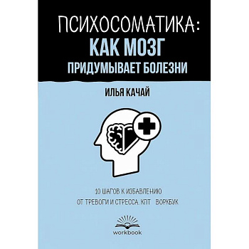 Психосоматика: как мозг придумывает болезни. 10 шагов к избавлению от тревоги и стресса. КПТ-воркбук