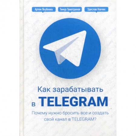 Электронный бизнес, книга Как зарабатывать в Telegram. Почему нужно бросить все и создать свой канал в Telegram? купить по скидке