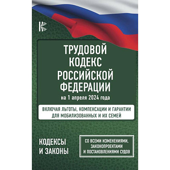 Трудовой кодекс Российской Федерации на 1 апреля 2024 года. Включая льготы, компенсации и гарантии для мобилизованных и их семей. Со всеми изменениями, законопроектами и постановлениями судов