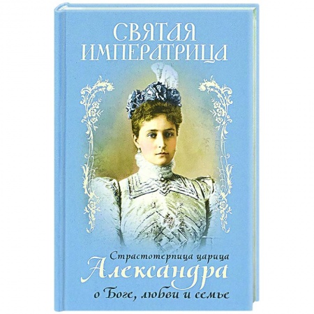Православие в целом, книга Святая Императрица: страстотерпица царица Александра о Боге, любви и семье купить по скидке