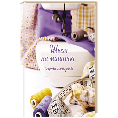 Шитьё, книга Шьем на машинке.Секреты мастерства купить по скидке